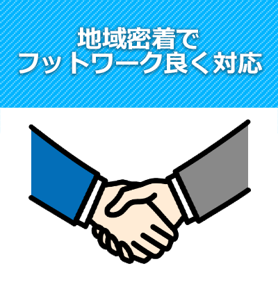 地域密着でフットワーク良く対応